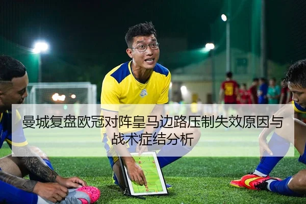 曼城复盘欧冠对阵皇马边路压制失效原因与战术症结分析