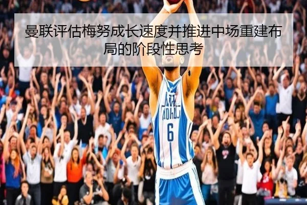 曼联评估梅努成长速度并推进中场重建布局的阶段性思考