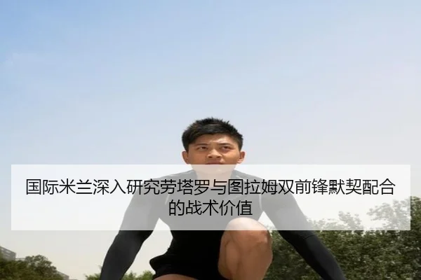 国际米兰深入研究劳塔罗与图拉姆双前锋默契配合的战术价值