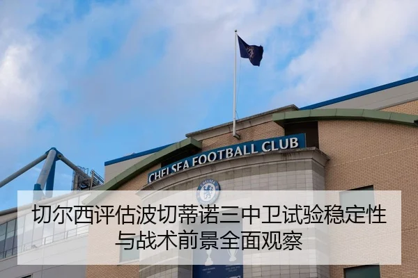 切尔西评估波切蒂诺三中卫试验稳定性与战术前景全面观察
