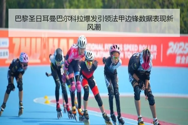 巴黎圣日耳曼巴尔科拉爆发引领法甲边锋数据表现新风潮