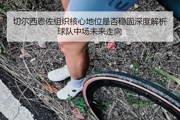 切尔西恩佐组织核心地位是否稳固深度解析球队中场未来走向
