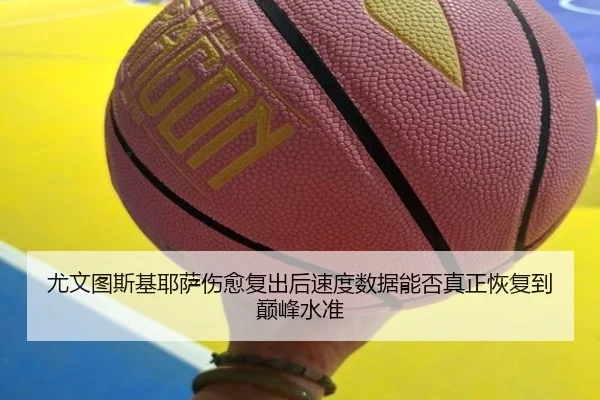 尤文图斯基耶萨伤愈复出后速度数据能否真正恢复到巅峰水准
