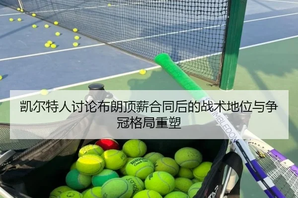 凯尔特人讨论布朗顶薪合同后的战术地位与争冠格局重塑